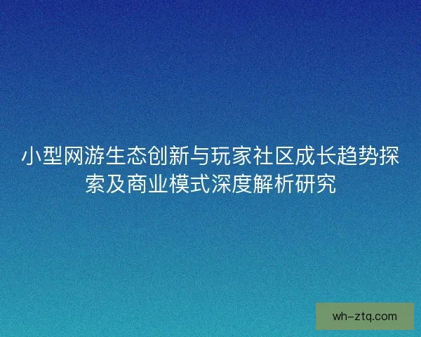小型网游生态创新与玩家社区成长趋势探索及商业模式深度解析研究