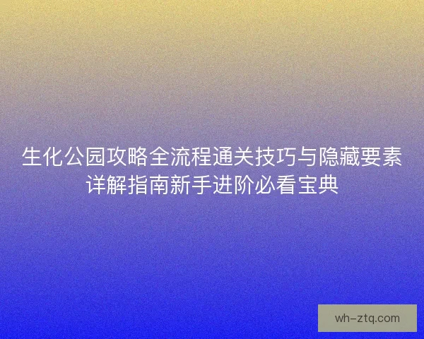 生化公园攻略全流程通关技巧与隐藏要素详解指南新手进阶必看宝典