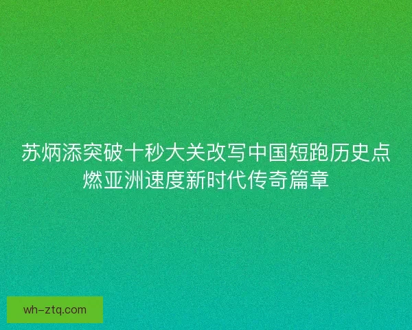 苏炳添突破十秒大关改写中国短跑历史点燃亚洲速度新时代传奇篇章