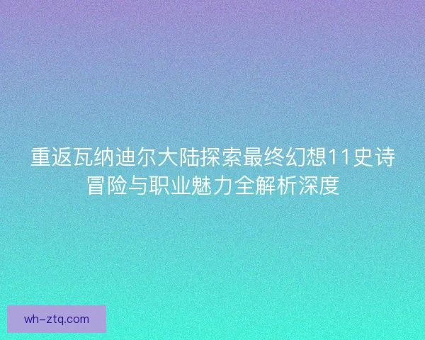 重返瓦纳迪尔大陆探索最终幻想11史诗冒险与职业魅力全解析深度