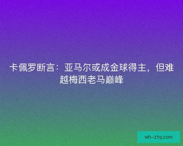 卡佩罗断言：亚马尔或成金球得主，但难越梅西老马巅峰
