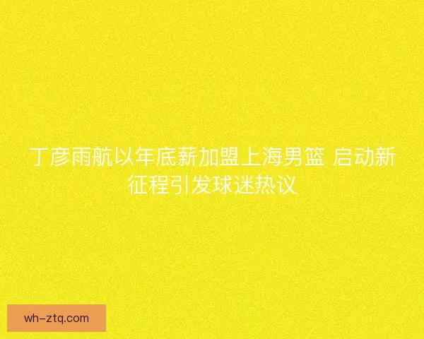 丁彦雨航以年底薪加盟上海男篮 启动新征程引发球迷热议