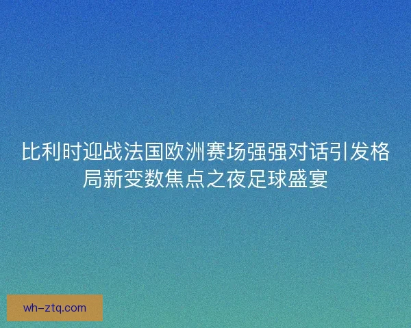 比利时迎战法国欧洲赛场强强对话引发格局新变数焦点之夜足球盛宴