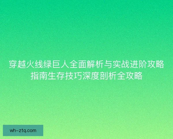 穿越火线绿巨人全面解析与实战进阶攻略指南生存技巧深度剖析全攻略